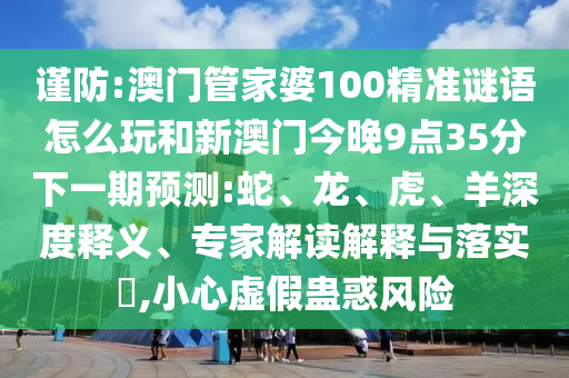 謹(jǐn)防:澳門管家婆100精準(zhǔn)謎語(yǔ)怎么玩和新澳門今晚9點(diǎn)35分下一期預(yù)測(cè):蛇、龍、虎、羊深度釋義、專家解讀解釋與落實(shí)?,小心虛假蠱惑風(fēng)險(xiǎn)